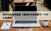 境外抖音加观看量（看国外抖音需要下一个什么加速器）