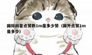 国际抖音点赞数1m是多少赞（国外点赞1m是多少）