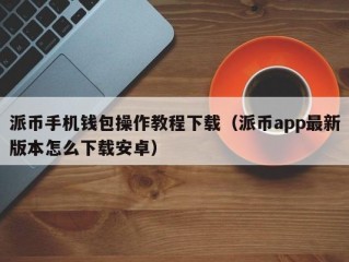 派币手机钱包操作教程下载（派币app最新版本怎么下载安卓）