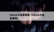 tiktok不能看直播（tiktok不能直播吗）