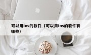 可以用ins的软件（可以用ins的软件有哪些）