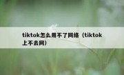 tiktok怎么用不了网络（tiktok上不去网）