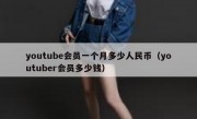 youtube会员一个月多少人民币（youtuber会员多少钱）