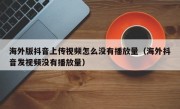 海外版抖音上传视频怎么没有播放量（海外抖音发视频没有播放量）