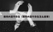 推特内容不存在（推特内容不存在怎么回事）