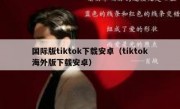 国际版tiktok下载安卓（tiktok海外版下载安卓）