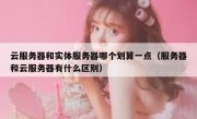 云服务器和实体服务器哪个划算一点（服务器和云服务器有什么区别）