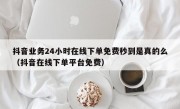 抖音业务24小时在线下单免费秒到是真的么（抖音在线下单平台免费）