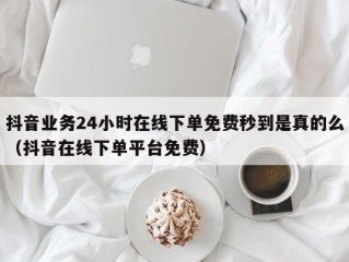 抖音业务24小时在线下单免费秒到是真的么（抖音在线下单平台免费）