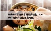 twitter百度云最新版安装包（twitter更新安装包百度网盘）