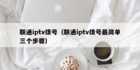 联通iptv拨号（联通iptv拨号最简单三个步骤）