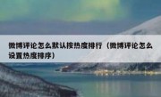 微博评论怎么默认按热度排行（微博评论怎么设置热度排序）