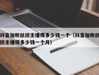 抖音加粉丝团主播得多少钱一个（抖音加粉丝团主播得多少钱一个月）