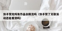 快手赞完所有作品会限流吗（快手赞了又取消动态能看到吗）