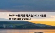 twitter账号密码大全2022（推特账号密码大全2021）