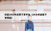 抖音24小时点赞下单平台（24小时自助下单网站）