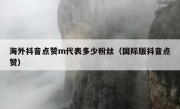 海外抖音点赞m代表多少粉丝（国际版抖音点赞）