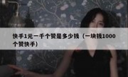 快手1元一千个赞是多少钱（一块钱1000个赞快手）