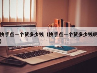 快手点一个赞多少钱（快手点一个赞多少钱啊）