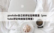 youtube自己的评论在哪里查（youtube评论和回复在哪里）