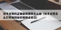快手点赞的正确姿势视频怎么拍（快手点赞怎么打开如何给好视频点关注）