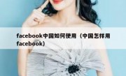 facebook中国如何使用（中国怎样用facebook）