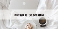 派币能用吗（派币有用吗）