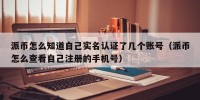 派币怎么知道自己实名认证了几个账号（派币怎么查看自己注册的手机号）