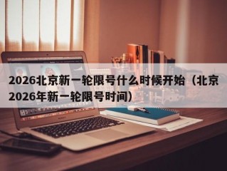 2026北京新一轮限号什么时候开始（北京2026年新一轮限号时间）