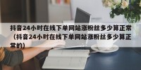 抖音24小时在线下单网站涨粉丝多少算正常（抖音24小时在线下单网站涨粉丝多少算正常的）