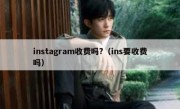 instagram收费吗?（ins要收费吗）