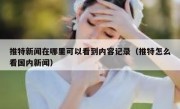 推特新闻在哪里可以看到内容记录（推特怎么看国内新闻）