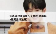 tiktok注册后加不了关注（tiktok账号无法注册）