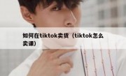 如何在tiktok卖货（tiktok怎么卖课）