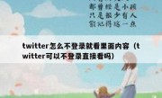 twitter怎么不登录就看里面内容（twitter可以不登录直接看吗）