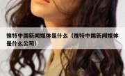 推特中国新闻媒体是什么（推特中国新闻媒体是什么公司）