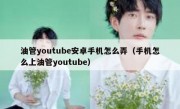 油管youtube安卓手机怎么弄（手机怎么上油管youtube）