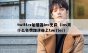 twitter加速器ios免费（ios用什么免费加速器上twitter）