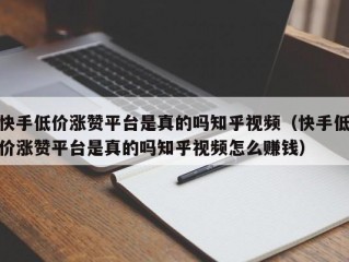快手低价涨赞平台是真的吗知乎视频（快手低价涨赞平台是真的吗知乎视频怎么赚钱）