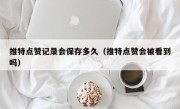 推特点赞记录会保存多久（推特点赞会被看到吗）