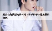 云游戏免费版无限时间（云手机哪个是免费的永久）