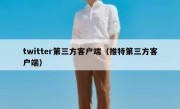 twitter第三方客户端（推特第三方客户端）