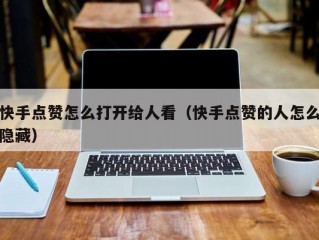 快手点赞怎么打开给人看（快手点赞的人怎么隐藏）