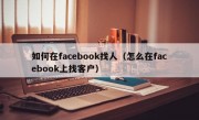 如何在facebook找人（怎么在facebook上找客户）