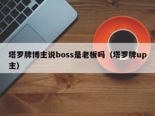 塔罗牌博主说boss是老板吗（塔罗牌up主）