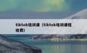 tiktok培训课（tiktok培训课程收费）
