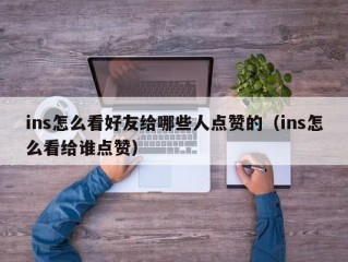 ins怎么看好友给哪些人点赞的（ins怎么看给谁点赞）