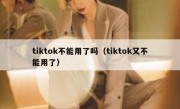 tiktok不能用了吗（tiktok又不能用了）