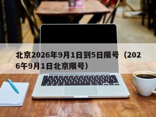 北京2026年9月1日到5日限号（2026午9月1日北京限号）