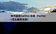 如何解除twitter冻结（twitter怎么解除冻结）